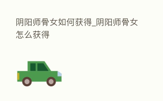 陰陽師骨女如何獲得_陰陽師骨女怎么獲得