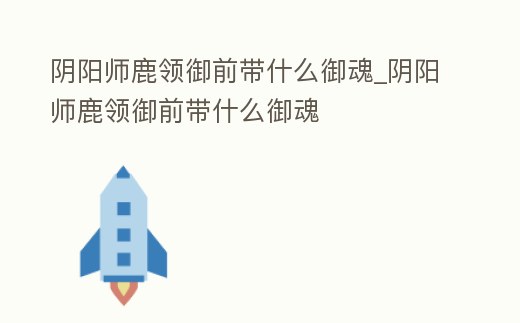 陰陽師鹿領御前帶什么御魂_陰陽師鹿領御前帶什么御魂