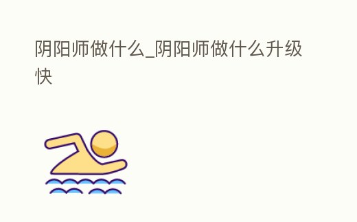 陰陽師做什么_陰陽師做什么升級快