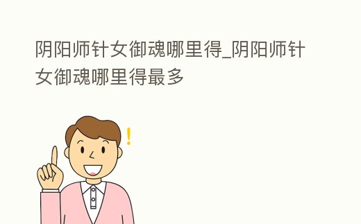 陰陽師針女御魂哪里得_陰陽師針女御魂哪里得最多