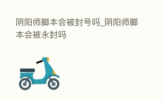 陰陽師腳本會被封號嗎_陰陽師腳本會被永封嗎