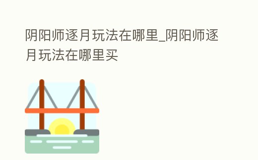 陰陽師逐月玩法在哪里_陰陽師逐月玩法在哪里買