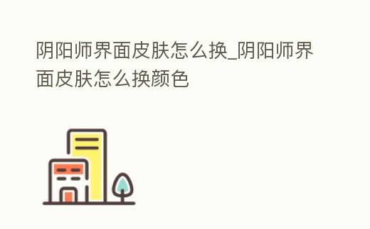陰陽師界面皮膚怎么換_陰陽師界面皮膚怎么換顏色