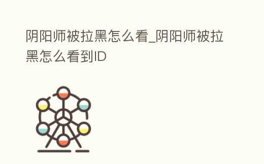 陰陽師被拉黑怎么看_陰陽師被拉黑怎么看到ID