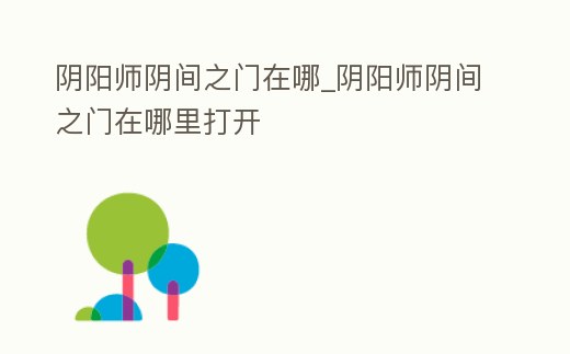 陰陽師陰間之門在哪_陰陽師陰間之門在哪里打開