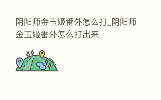 陰陽師金玉姬番外怎么打_陰陽師金玉姬番外怎么打出來