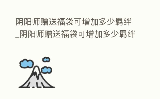 陰陽師贈送福袋可增加多少羈絆_陰陽師贈送福袋可增加多少羈絆值