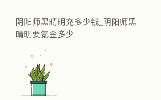 陰陽(yáng)師黑晴明充多少錢(qián)_陰陽(yáng)師黑晴明要氪金多少