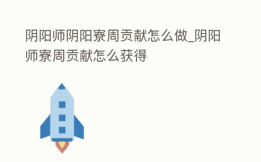 陰陽師陰陽寮周貢獻怎么做_陰陽師寮周貢獻怎么獲得