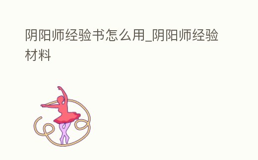 陰陽師經(jīng)驗書怎么用_陰陽師經(jīng)驗材料