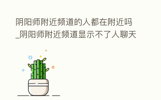 陰陽師附近頻道的人都在附近嗎_陰陽師附近頻道顯示不了人聊天