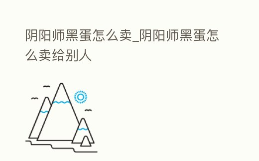 陰陽師黑蛋怎么賣_陰陽師黑蛋怎么賣給別人