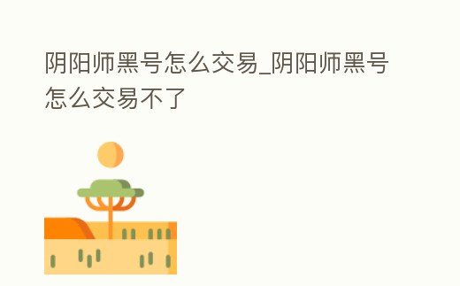 陰陽師黑號怎么交易_陰陽師黑號怎么交易不了