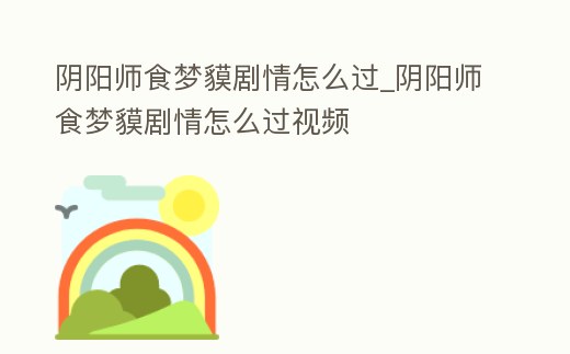 陰陽師食夢貘劇情怎么過_陰陽師食夢貘劇情怎么過視頻