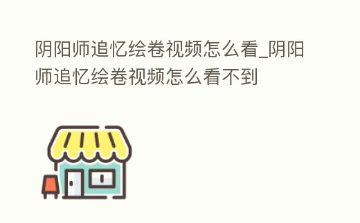 陰陽師追憶繪卷視頻怎么看_陰陽師追憶繪卷視頻怎么看不到