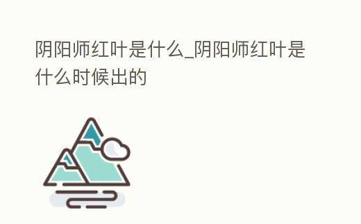 陰陽師紅葉是什么_陰陽師紅葉是什么時候出的