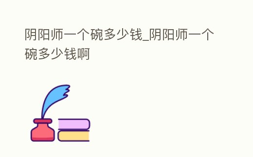 陰陽師一個碗多少錢_陰陽師一個碗多少錢啊