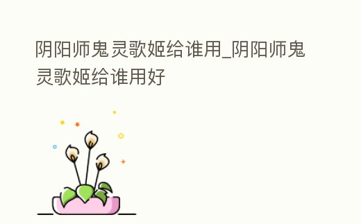 陰陽師鬼靈歌姬給誰用_陰陽師鬼靈歌姬給誰用好