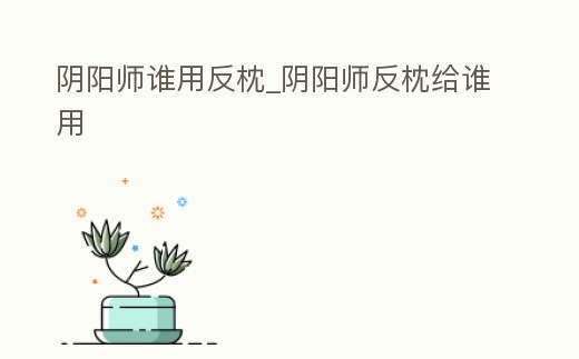 陰陽師誰用反枕_陰陽師反枕給誰用