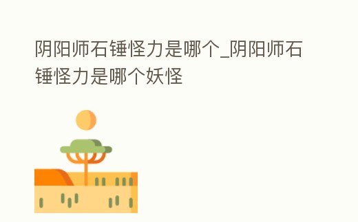 陰陽師石錘怪力是哪個_陰陽師石錘怪力是哪個妖怪