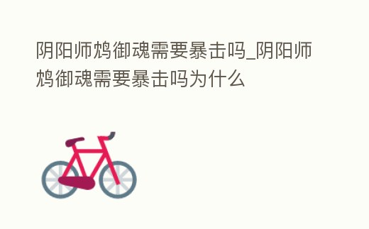 陰陽(yáng)師鴆御魂需要暴擊嗎_陰陽(yáng)師鴆御魂需要暴擊嗎為什么