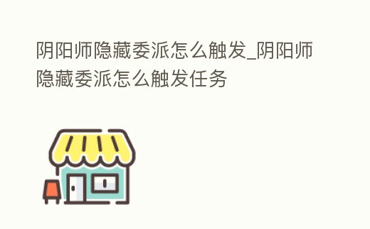 陰陽師隱藏委派怎么觸發_陰陽師隱藏委派怎么觸發任務