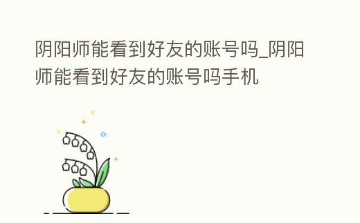陰陽師能看到好友的賬號嗎_陰陽師能看到好友的賬號嗎手機