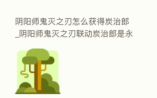 陰陽師鬼滅之刃怎么獲得炭治郎_陰陽師鬼滅之刃聯動炭治郎是永久的嗎