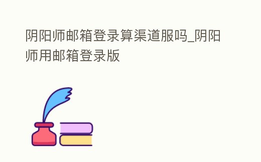 陰陽師郵箱登錄算渠道服嗎_陰陽師用郵箱登錄版