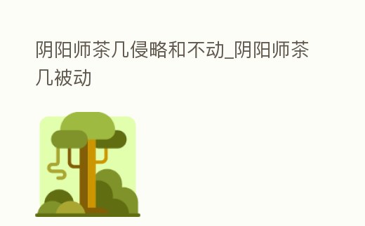 陰陽師茶幾侵略和不動_陰陽師茶幾被動