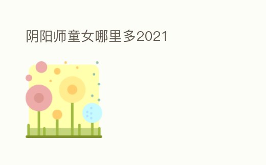 陰陽師童女哪里多2021