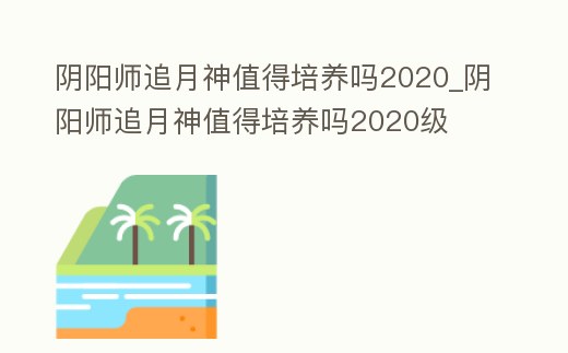 陰陽師追月神值得培養嗎2020_陰陽師追月神值得培養嗎2020級