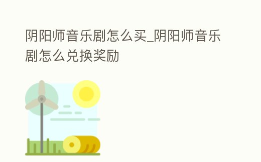 陰陽師音樂劇怎么買_陰陽師音樂劇怎么兌換獎(jiǎng)勵(lì)