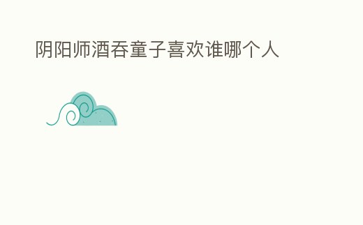 陰陽(yáng)師酒吞童子喜歡誰(shuí)哪個(gè)人