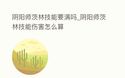 陰陽師茨林技能要滿嗎_陰陽師茨林技能傷害怎么算