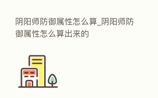 陰陽師防御屬性怎么算_陰陽師防御屬性怎么算出來的