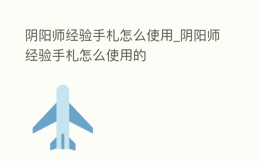陰陽師經驗手札怎么使用_陰陽師經驗手札怎么使用的