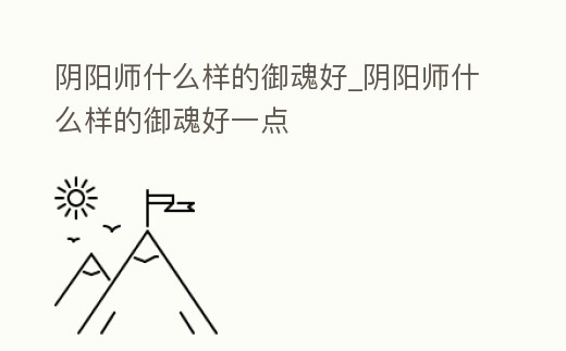 陰陽師什么樣的御魂好_陰陽師什么樣的御魂好一點(diǎn)