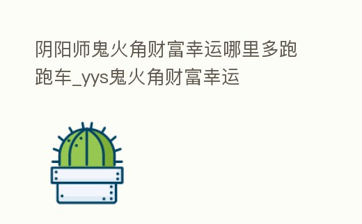 陰陽師鬼火角財富幸運哪里多跑跑車_yys鬼火角財富幸運