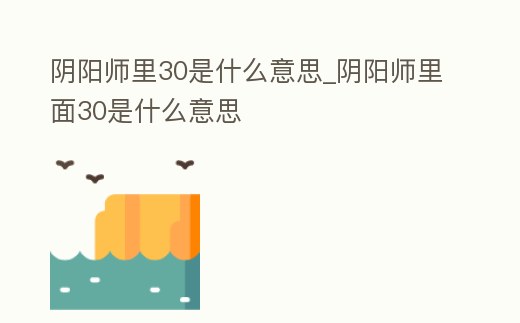 陰陽師里30是什么意思_陰陽師里面30是什么意思