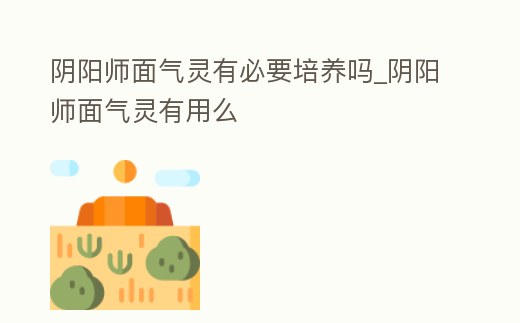 陰陽師面氣靈有必要培養嗎_陰陽師面氣靈有用么