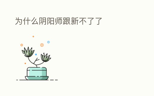 為什么陰陽師跟新不了了