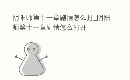 陰陽(yáng)師第十一章劇情怎么打_陰陽(yáng)師第十一章劇情怎么打開