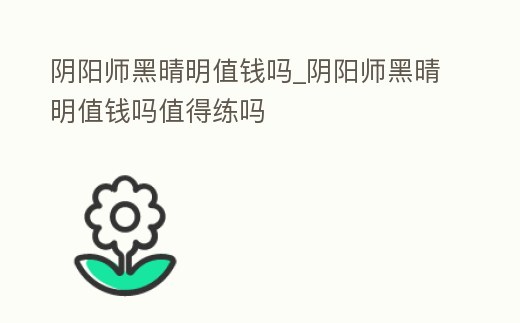 陰陽師黑晴明值錢嗎_陰陽師黑晴明值錢嗎值得練嗎