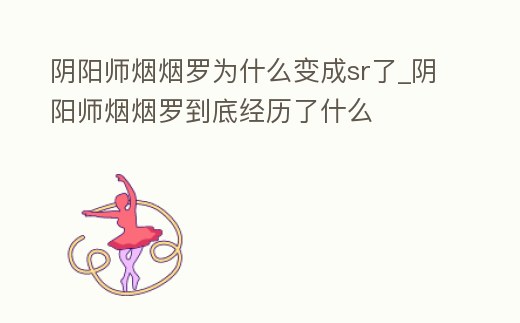 陰陽師煙煙羅為什么變成sr了_陰陽師煙煙羅到底經(jīng)歷了什么