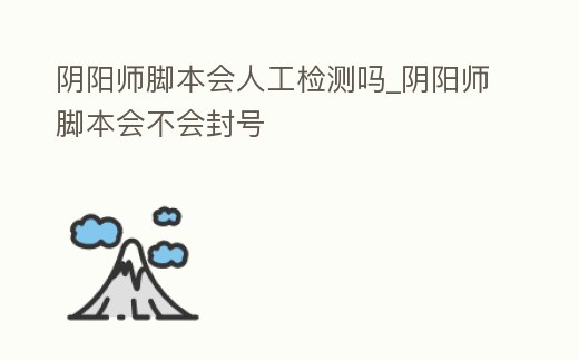 陰陽師腳本會人工檢測嗎_陰陽師腳本會不會封號