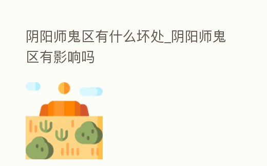 陰陽師鬼區(qū)有什么壞處_陰陽師鬼區(qū)有影響嗎