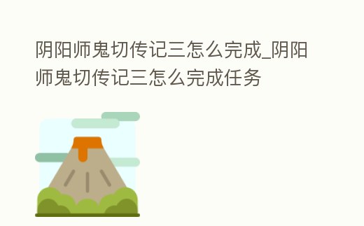 陰陽師鬼切傳記三怎么完成_陰陽師鬼切傳記三怎么完成任務