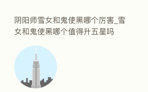 陰陽師雪女和鬼使黑哪個厲害_雪女和鬼使黑哪個值得升五星嗎