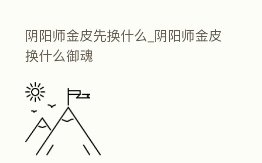 陰陽師金皮先換什么_陰陽師金皮換什么御魂